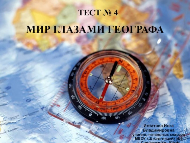 ТЕСТ № 4МИР ГЛАЗАМИ ГЕОГРАФАИгнатова Инга Владимировнаучитель начальных классовМБОУ «Школа-лицей» №3г. Симферополь, Крым