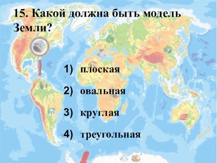 15. Какой должна быть модель Земли?плоскаяовальнаякруглаятреугольная