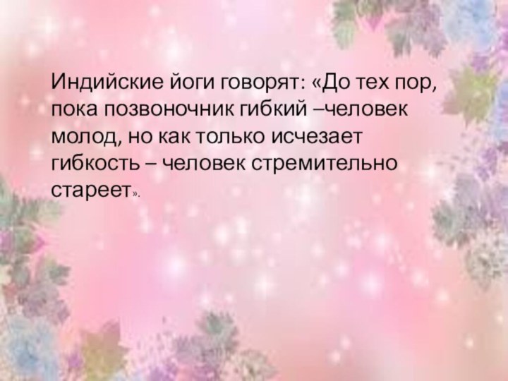 Индийские йоги говорят: «До тех пор, пока позвоночник гибкий –человек молод, но