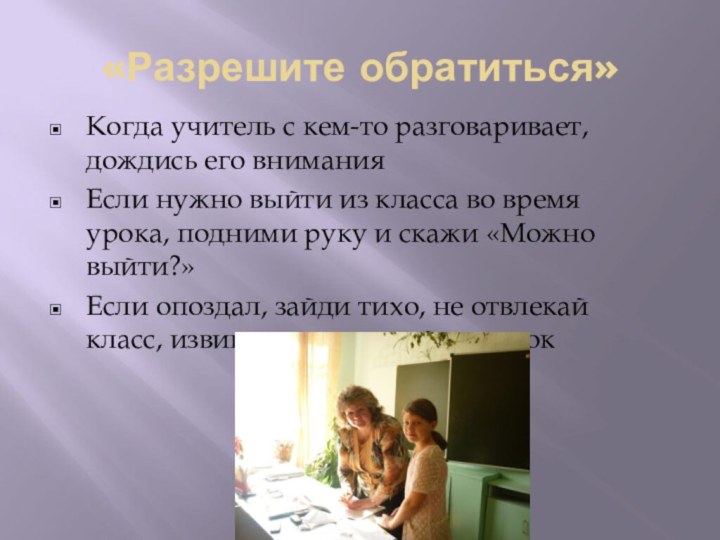 «Разрешите обратиться»Когда учитель с кем-то разговаривает, дождись его вниманияЕсли нужно выйти из