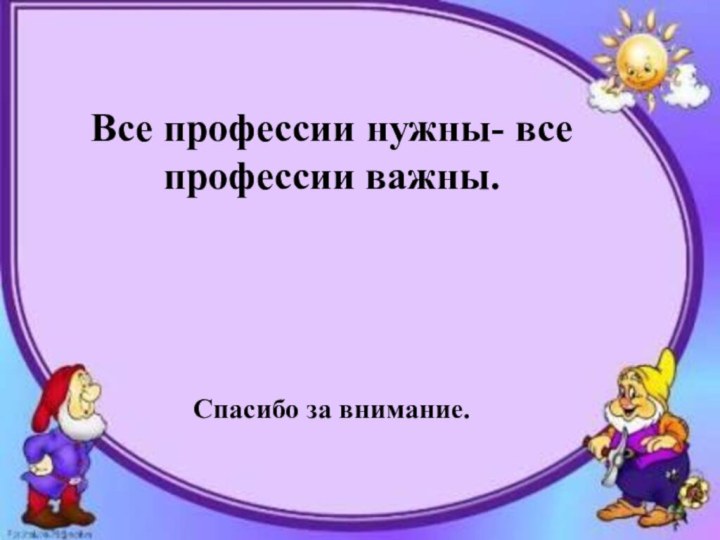 Все профессии нужны- все профессии важны.Спасибо за внимание.