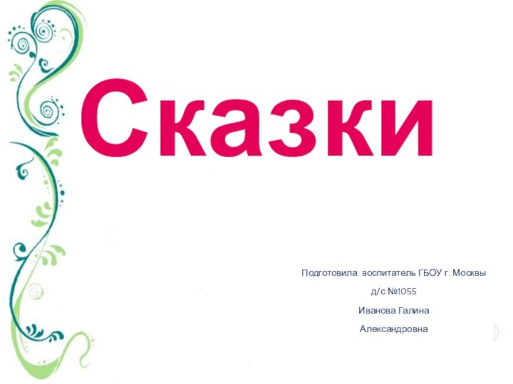 СказкиПодготовила: воспитатель ГБОУ г. Москвы  д/с №1055Иванова ГалинаАлександровна