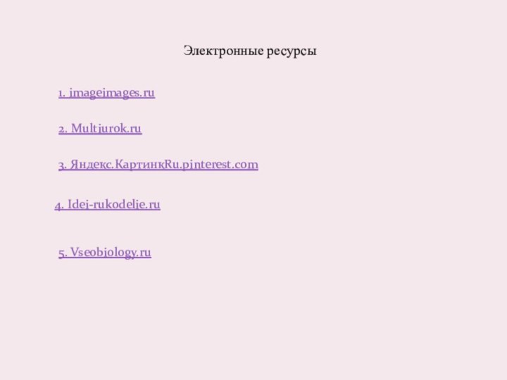 Электронные ресурсы1. imageimages.ru2. Multiurok.ru3. Яндекс.КартинкRu.pinterest.com4. Idei-rukodelie.ru5. Vseobiology.ru