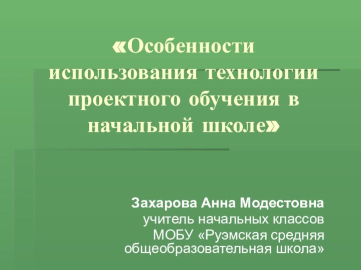 «Особенности использования технологии проектного обучения в начальной школе»Захарова Анна Модестовнаучитель начальных классовМОБУ «Руэмская средняя общеобразовательная школа»