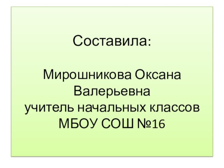 Составила:    Мирошникова Оксана Валерьевна  учитель начальных классов МБОУ СОШ №16