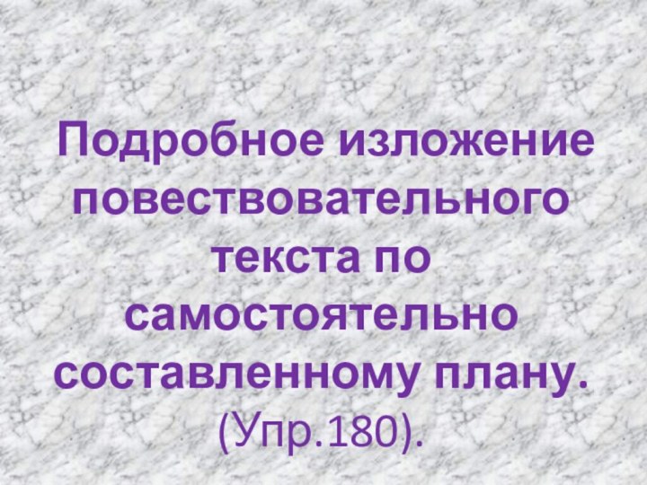 Подробное изложение повествовательного текста по самостоятельно составленному плану. (Упр.180).