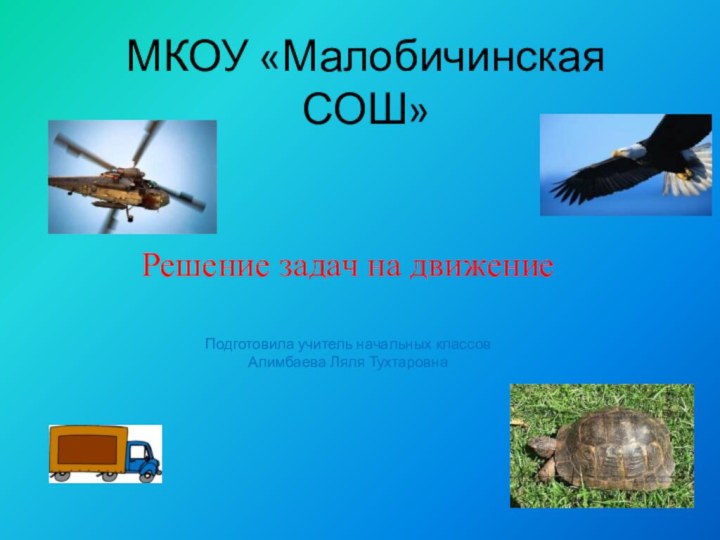 МКОУ «Малобичинская СОШ»Решение задач на движениеПодготовила учитель начальных классовАлимбаева Ляля Тухтаровна