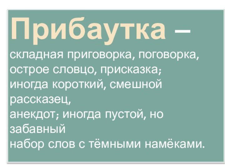 Прибаутка – складная приговорка, поговорка, острое словцо, присказка;иногда короткий, смешной рассказец, анекдот;