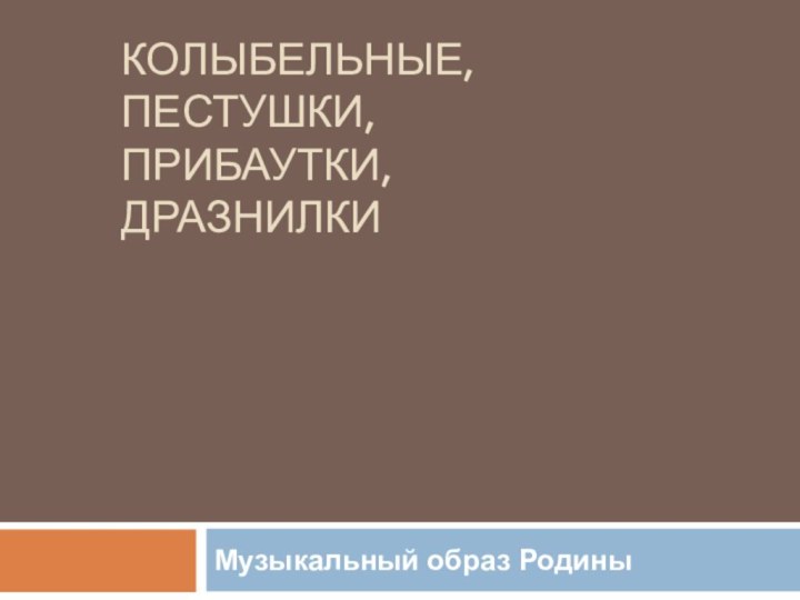 Колыбельные, пестушки,  прибаутки,  дразнилкиМузыкальный образ Родины