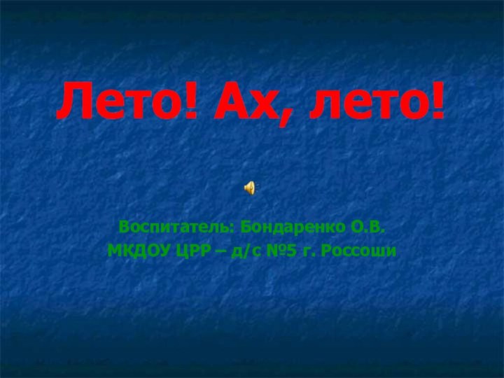 Лето! Ах, лето!Воспитатель: Бондаренко О.В.МКДОУ ЦРР – д/с №5 г. Россоши