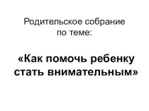 Родительское собрание Как помочь ребенку стать внимательным методическая разработка (1 класс) по теме