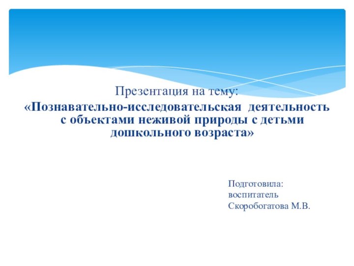 Презентация на тему:«Познавательно-исследовательская деятельность с объектами неживой природы с детьми дошкольного возраста»