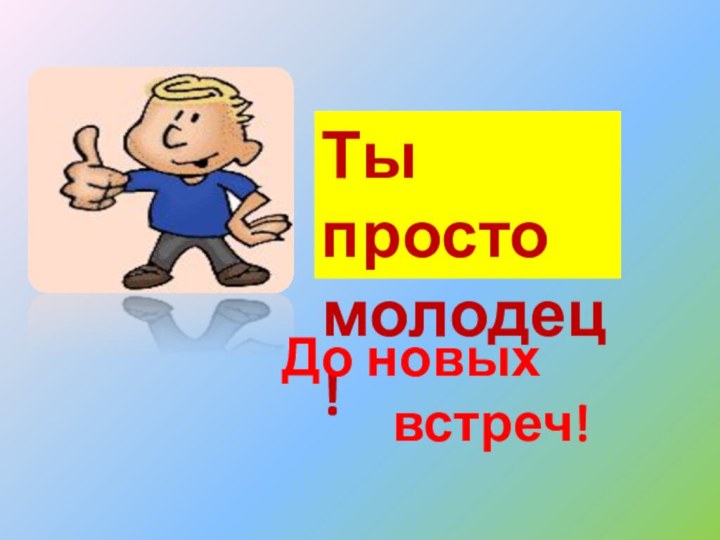 Ты простомолодец!До новых     встреч!