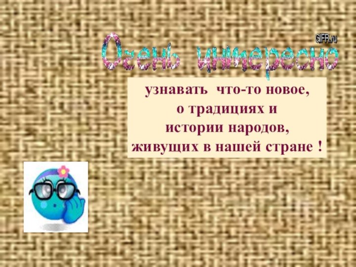 узнавать что-то новое, о традициях и истории народов,живущих в нашей стране !