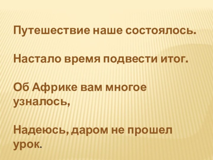 Путешествие наше состоялось. Настало время подвести итог. Об Африке вам многое узналось, Надеюсь, даром не прошел урок.