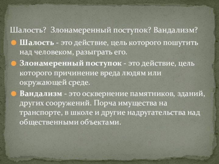 Шалость - это действие, цель которого пошутить над человеком, разыграть его.Злонамеренный поступок