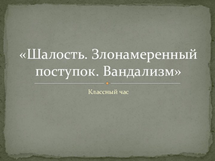 Классный час «Шалость. Злонамеренный поступок. Вандализм»