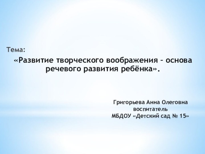 Тема:«Развитие творческого воображения – основа речевого развития ребёнка».Григорьева Анна Олеговна воспитатель МБДОУ