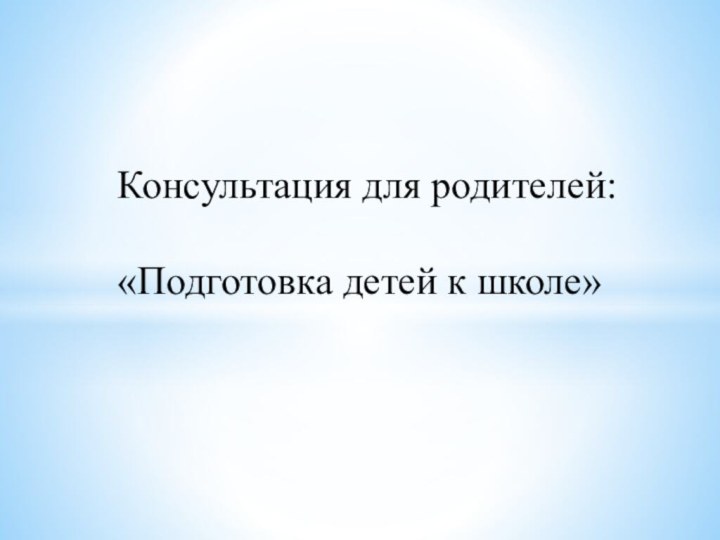 Консультация для родителей:«Подготовка детей к школе»