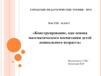 Презентация. Мастер - Класс. Конструирование, как основа математического воспитания детей дошкольного возраста. презентация к уроку по математике (старшая группа)