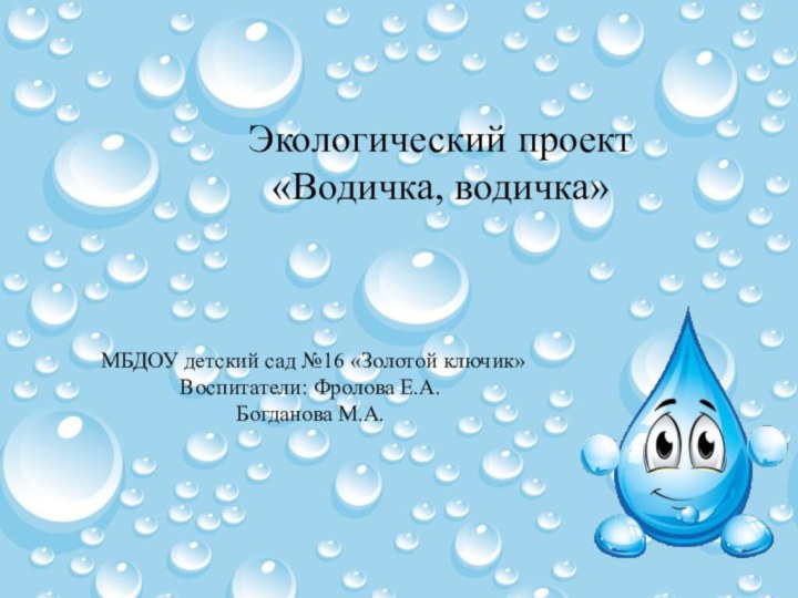 Экологический проект «Водичка, водичка» МБДОУ детский сад №16 «Золотой ключик» Воспитатели: Фролова Е.А.Богданова М.А.