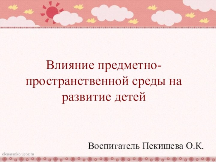 Влияние предметно- пространственной среды на развитие детейВоспитатель Пекишева О.К.