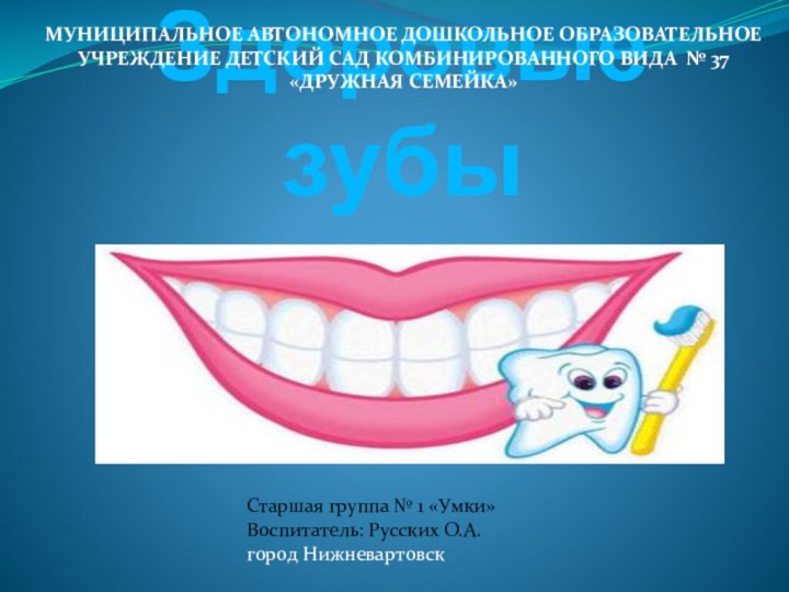 Здоровые зубыМУНИЦИПАЛЬНОЕ АВТОНОМНОЕ ДОШКОЛЬНОЕ ОБРАЗОВАТЕЛЬНОЕУЧРЕЖДЕНИЕ ДЕТСКИЙ САД КОМБИНИРОВАННОГО ВИДА № 37 «ДРУЖНАЯ