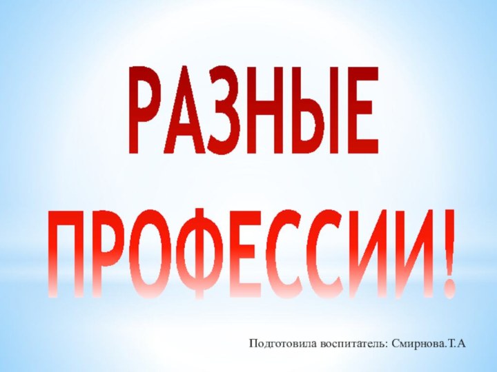 РАЗНЫЕ ПРОФЕССИИ!Подготовила воспитатель: Смирнова.Т.А