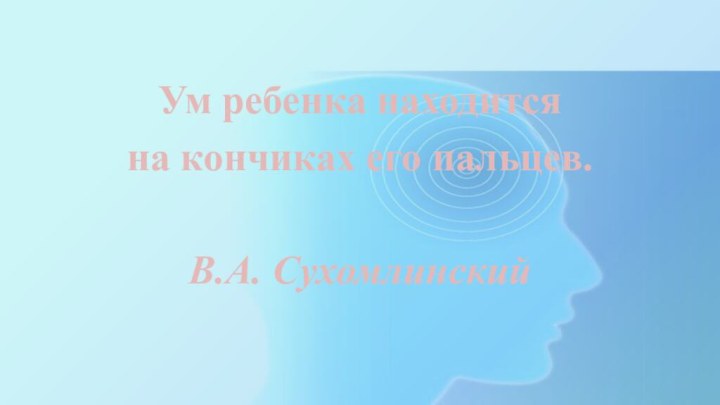 Ум ребенка находитсяна кончиках его пальцев.В.А. Сухомлинский