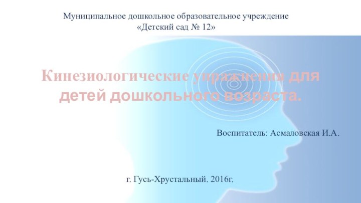 Кинезиологические упражнения для детей дошкольного возраста.Воспитатель: Асмаловская И.А.г. Гусь-Хрустальный. 2016г.Муниципальное дошкольное образовательное