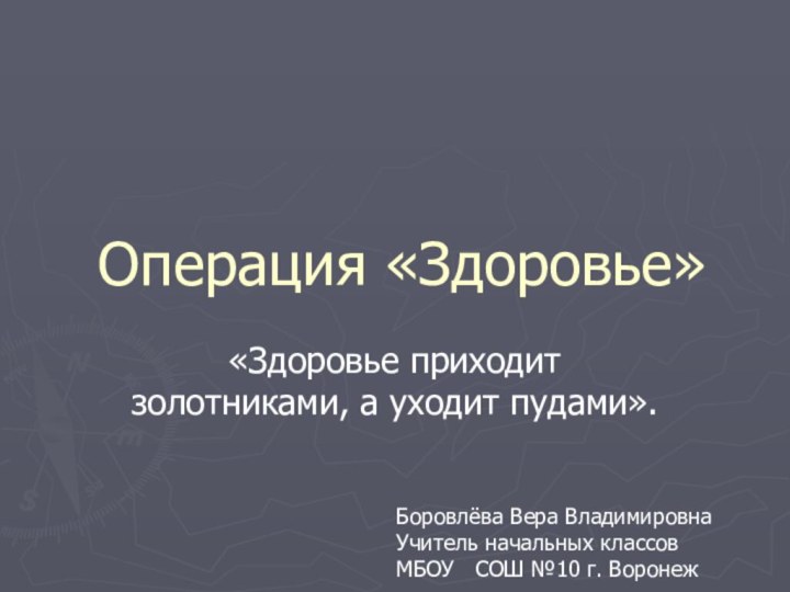 Операция «Здоровье»«Здоровье приходит золотниками, а уходит пудами».Боровлёва Вера ВладимировнаУчитель начальных классовМБОУ  СОШ №10 г. Воронеж