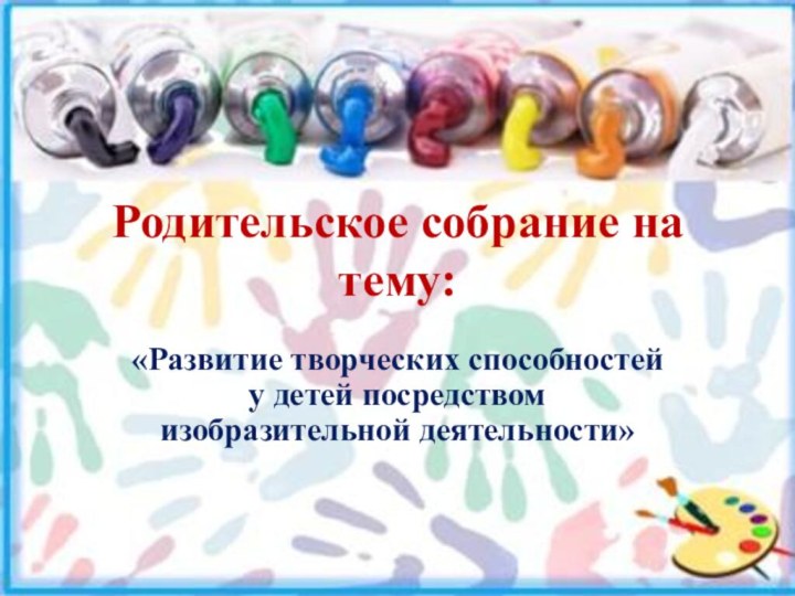 Родительское собрание на тему:«Развитие творческих способностей у детей посредством изобразительной деятельности»