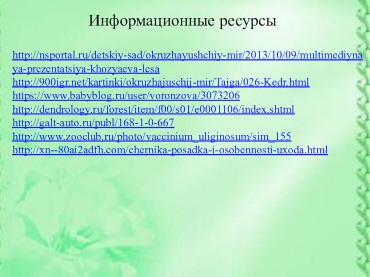 Информационные ресурсыhttp://nsportal.ru/detskiy-sad/okruzhayushchiy-mir/2013/10/09/multimediynaya-prezentatsiya-khozyaeva-lesahttp:///kartinki/okruzhajuschij-mir/Tajga/026-Kedr.htmlhttps://www.babyblog.ru/user/voronzova/3073206http://dendrology.ru/forest/item/f00/s01/e0001106/index.shtmlhttp://galt-auto.ru/publ/168-1-0-667http://www.zooclub.ru/photo/vaccinium_uliginosum/sim_155http://xn--80ai2adfh.com/chernika-posadka-i-osobennosti-uxoda.html