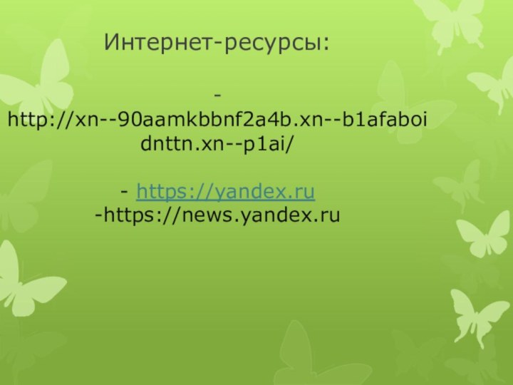 Интернет-ресурсы:  - http://xn--90aamkbbnf2a4b.xn--b1afaboidnttn.xn--p1ai/  - https://yandex.ru -https://news.yandex.ru