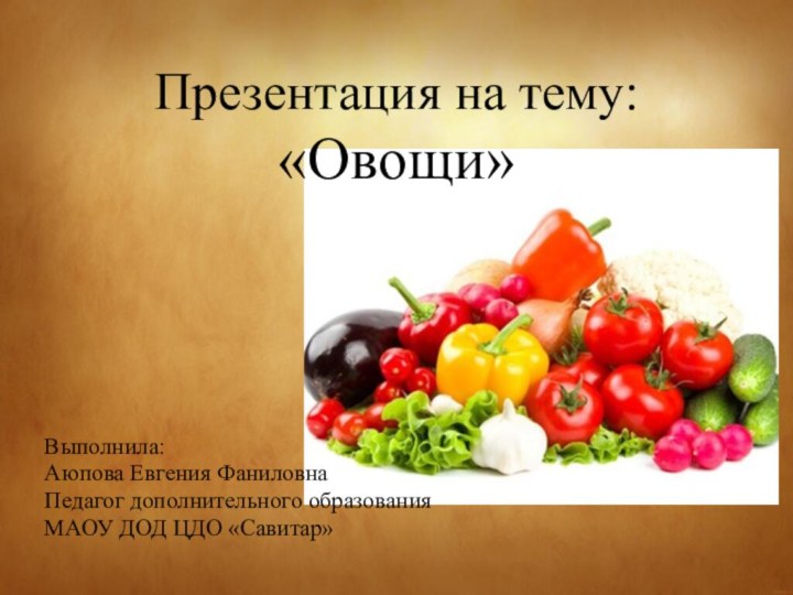 Презентация на тему:  «Овощи»Выполнила:Аюпова Евгения ФаниловнаПедагог дополнительного образованияМАОУ ДОД ЦДО «Савитар»