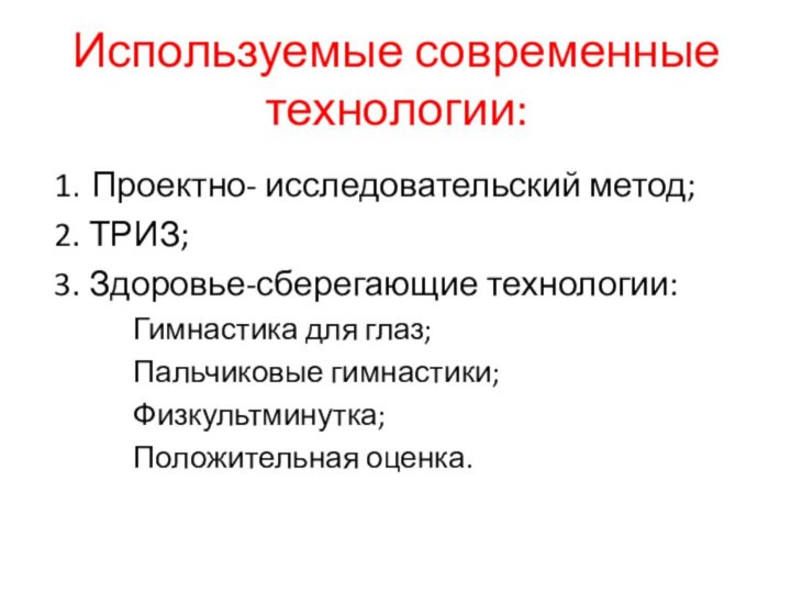 Используемые современные технологии:1. Проектно- исследовательский метод;2. ТРИЗ;3. Здоровье-сберегающие технологии:Гимнастика для глаз;Пальчиковые гимнастики;Физкультминутка;Положительная оценка.