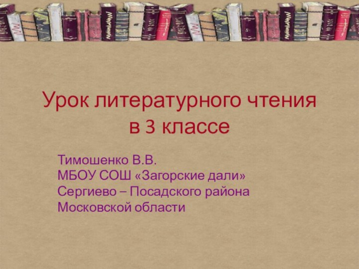 Урок литературного чтения  в 3 классеТимошенко В.В. МБОУ СОШ «Загорские дали»Сергиево – Посадского районаМосковской области