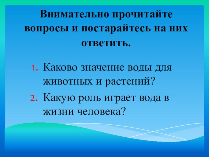 Внимательно прочитайте вопросы и постарайтесь на них ответить. Каково значение воды для