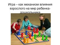 Игра – как механизм влияния взрослого на мир ребенка-дошкольника презентация