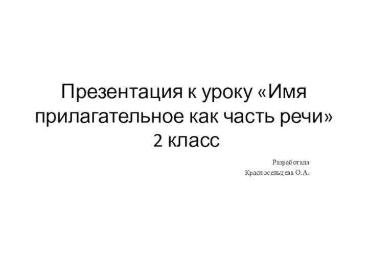 Презентация к уроку «Имя прилагательное как часть речи»  2 классРазработалаКрасносельцева О.А.