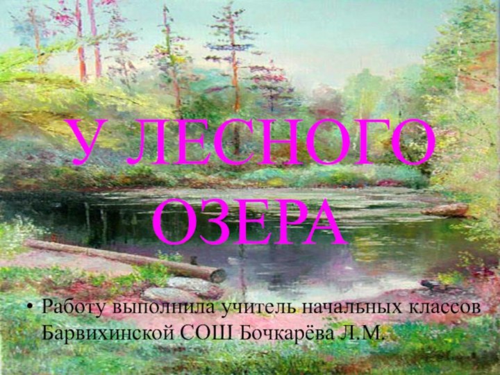 У ЛЕСНОГО  ОЗЕРАРаботу выполнила учитель начальных классов Барвихинской СОШ Бочкарёва Л.М.