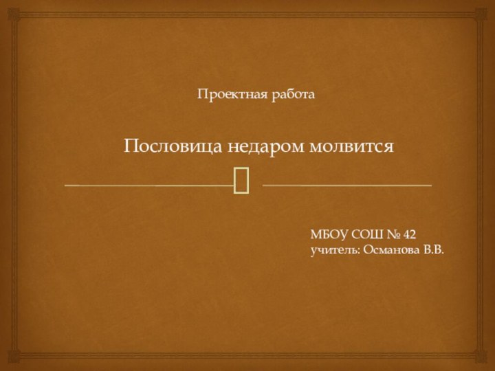 Проектная работа МБОУ СОШ № 42учитель: Османова В.В.   Пословица недаром молвится