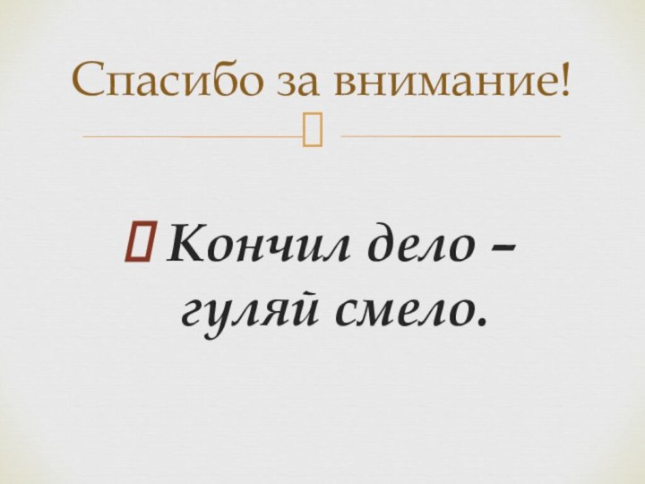 Кончил дело – гуляй смело.Спасибо за внимание!