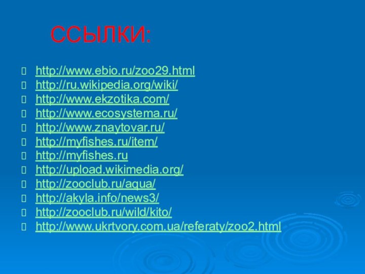 ССЫЛКИ:http://www.ebio.ru/zoo29.htmlhttp://ru.wikipedia.org/wiki/http://www.ekzotika.com/http://www.ecosystema.ru/http://www.znaytovar.ru/http://myfishes.ru/item/http://myfishes.ruhttp://upload.wikimedia.org/http://zooclub.ru/aqua/http://akyla.info/news3/http://zooclub.ru/wild/kito/http://www.ukrtvory.com.ua/referaty/zoo2.html