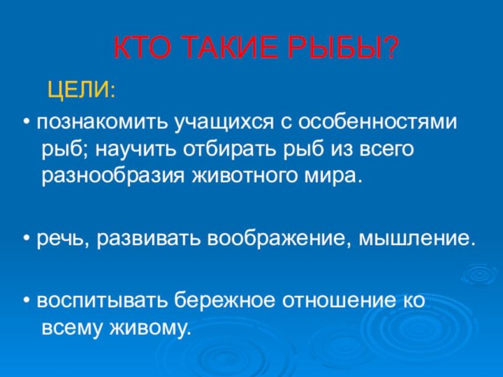 КТО ТАКИЕ РЫБЫ?  ЦЕЛИ:• познакомить учащихся с особенностями рыб; научить отбирать