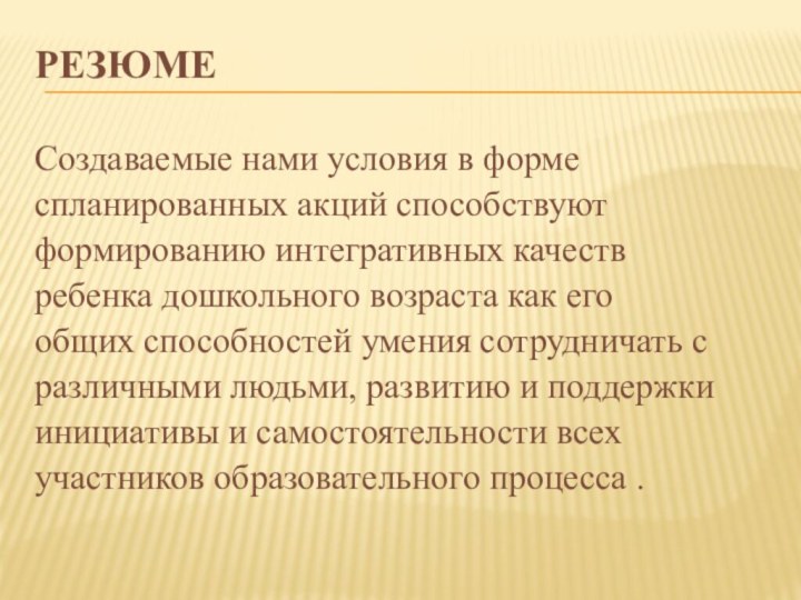 РезюмеСоздаваемые нами условия в формеспланированных акций способствуютформированию интегративных качествребенка дошкольного возраста как