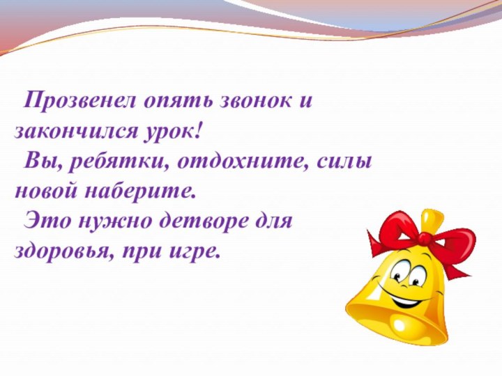 Прозвенел опять звонок и закончился урок!Вы, ребятки, отдохните, силы новой наберите.Это нужно