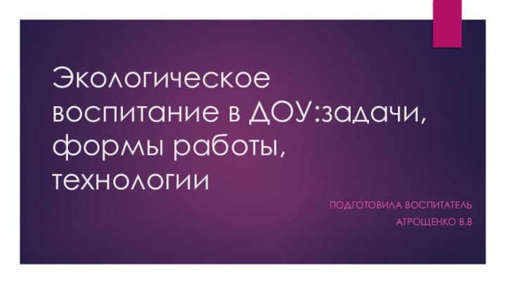 Экологическое воспитание в ДОУ:задачи, формы работы, технологииПодготовила воспитательАтрощенко В.В