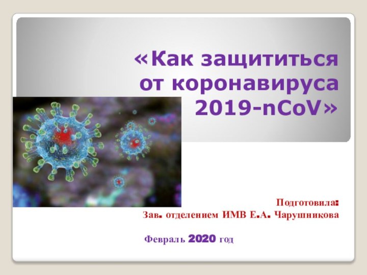 «Как защититься  от коронавируса  2019-nCoV» Подготовила:Зав. отделением ИМВ Е.А. ЧарушниковаФевраль 2020 год