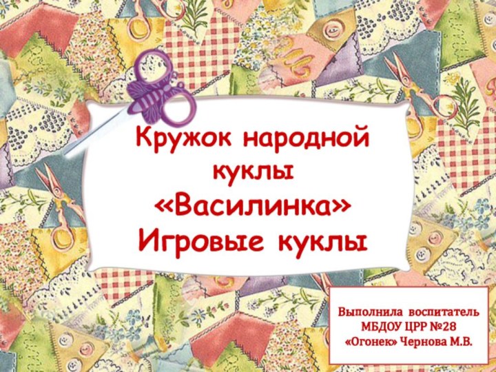 Выполнила воспитатель МБДОУ ЦРР №28 «Огонек» Чернова М.В.Кружок народной куклы «Василинка»  Игровые куклы